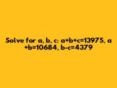 Solve for a, b, c: a+b+c=13975, a+b=10684, b-c=4379