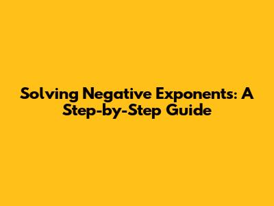 Solving Negative Exponents: A Step-by-Step Guide