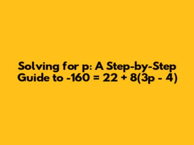Solving for p: A Step-by-Step Guide to -160 = 22 + 8(3p - 4)