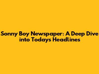 Sonny Boy Newspaper: A Deep Dive into Today's Headlines