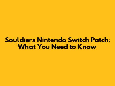 Souldiers Nintendo Switch Patch: What You Need to Know