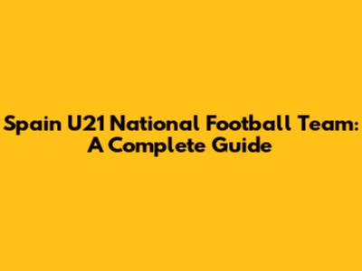 Spain U21 National Football Team: A Complete Guide