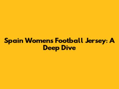 Spain Women's Football Jersey: A Deep Dive