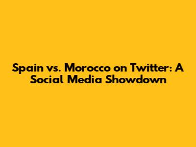 Spain vs. Morocco on Twitter: A Social Media Showdown