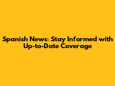 Spanish News: Stay Informed with Up-to-Date Coverage
