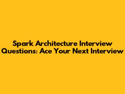 Spark Architecture Interview Questions: Ace Your Next Interview