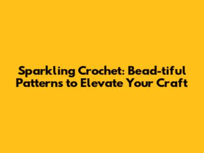 Sparkling Crochet: Bead-tiful Patterns to Elevate Your Craft