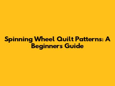 Spinning Wheel Quilt Patterns: A Beginner's Guide