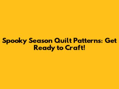 Spooky Season Quilt Patterns: Get Ready to Craft!