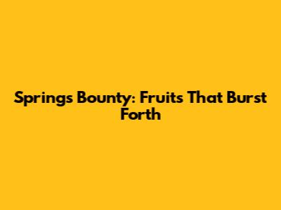 Spring's Bounty: Fruits That Burst Forth