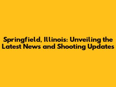 Springfield, Illinois: Unveiling the Latest News and Shooting Updates