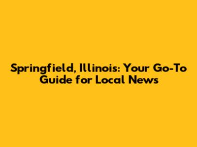 Springfield, Illinois: Your Go-To Guide for Local News