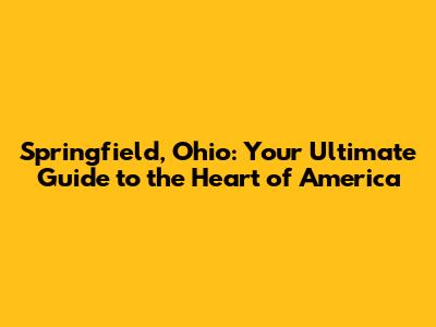Springfield, Ohio: Your Ultimate Guide to the Heart of America
