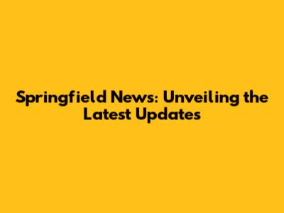 Springfield News: Unveiling the Latest Updates