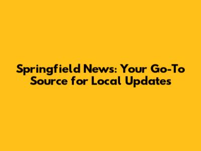 Springfield News: Your Go-To Source for Local Updates