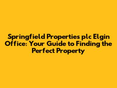 Springfield Properties plc Elgin Office: Your Guide to Finding the Perfect Property