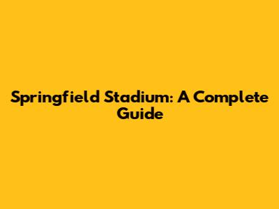 Springfield Stadium: A Complete Guide