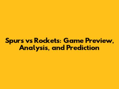 Spurs vs Rockets: Game Preview, Analysis, and Prediction