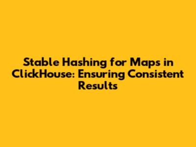 Stable Hashing for Maps in ClickHouse: Ensuring Consistent Results