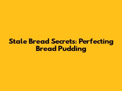 Stale Bread Secrets: Perfecting Bread Pudding