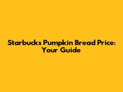 Starbucks Pumpkin Bread Price: Your Guide
