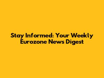 Stay Informed: Your Weekly Eurozone News Digest
