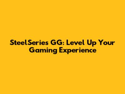 SteelSeries GG: Level Up Your Gaming Experience
