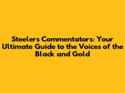 Steelers Commentators: Your Ultimate Guide to the Voices of the Black and Gold