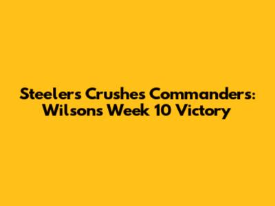 Steelers Crushes Commanders: Wilson's Week 10 Victory