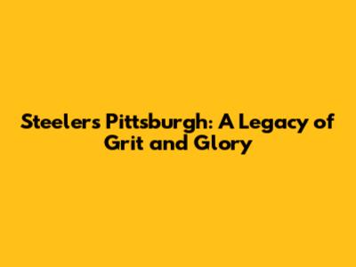 Steelers Pittsburgh: A Legacy of Grit and Glory
