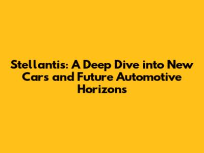 Stellantis: A Deep Dive into New Cars and Future Automotive Horizons
