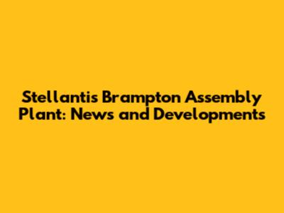Stellantis Brampton Assembly Plant: News and Developments