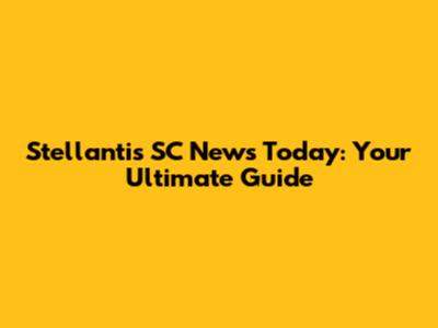 Stellantis SC News Today: Your Ultimate Guide