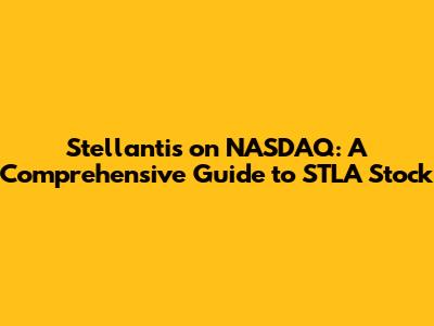 Stellantis on NASDAQ: A Comprehensive Guide to STLA Stock