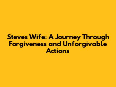 Steve's Wife: A Journey Through Forgiveness and Unforgivable Actions