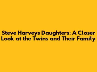 Steve Harvey's Daughters: A Closer Look at the Twins and Their Family