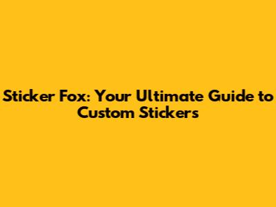 Sticker Fox: Your Ultimate Guide to Custom Stickers