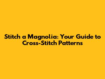 Stitch a Magnolia: Your Guide to Cross-Stitch Patterns