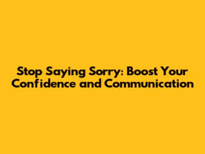 Stop Saying Sorry: Boost Your Confidence and Communication
