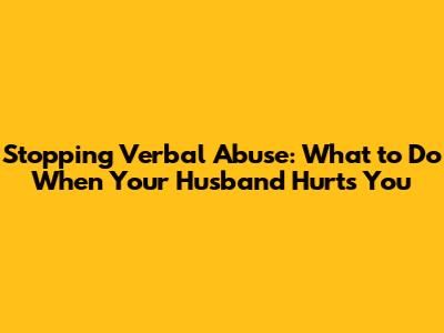 Stopping Verbal Abuse: What to Do When Your Husband Hurts You