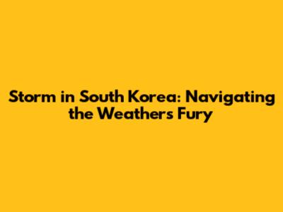 Storm in South Korea: Navigating the Weather's Fury