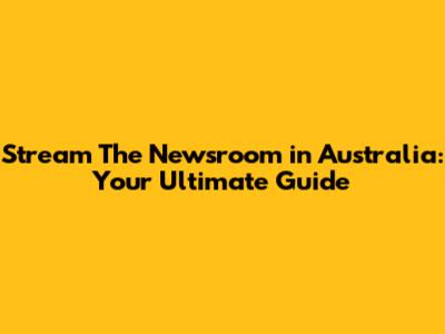 Stream The Newsroom in Australia: Your Ultimate Guide