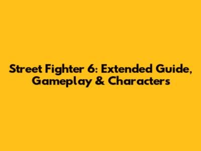Street Fighter 6: Extended Guide, Gameplay & Characters