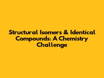 Structural Isomers & Identical Compounds: A Chemistry Challenge