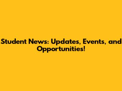 Student News: Updates, Events, and Opportunities!