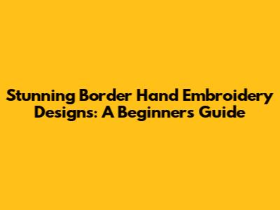 Stunning Border Hand Embroidery Designs: A Beginner's Guide
