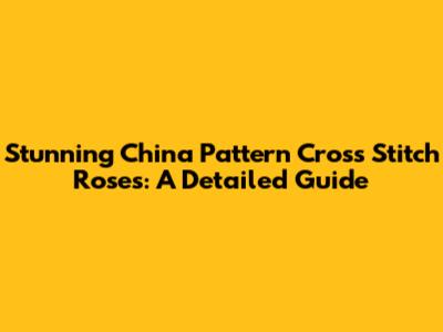 Stunning China Pattern Cross Stitch Roses: A Detailed Guide