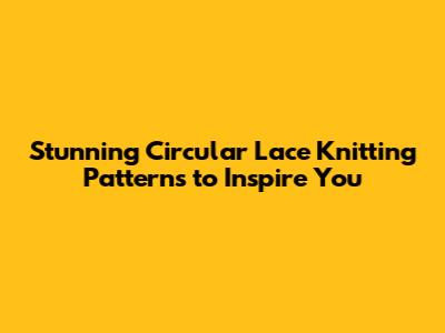 Stunning Circular Lace Knitting Patterns to Inspire You