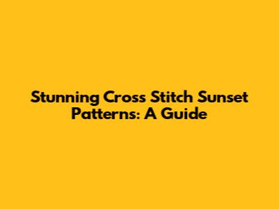 Stunning Cross Stitch Sunset Patterns: A Guide