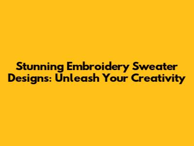 Stunning Embroidery Sweater Designs: Unleash Your Creativity